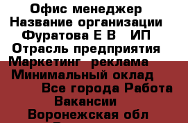 Офис-менеджер › Название организации ­ Фуратова Е.В., ИП › Отрасль предприятия ­ Маркетинг, реклама, PR › Минимальный оклад ­ 20 000 - Все города Работа » Вакансии   . Воронежская обл.,Воронеж г.